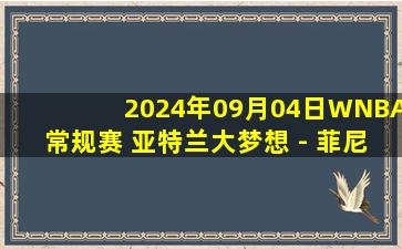 2024年09月04日WNBA常规赛 亚特兰大梦想 - 菲尼克斯水星 全场录像